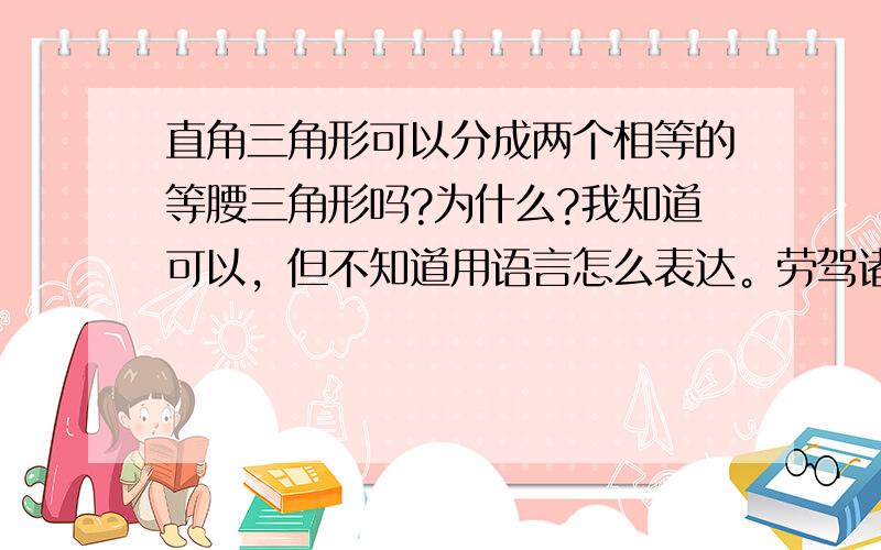 直角三角形可以分成两个相等的等腰三角形吗?为什么?我知道可以，但不知道用语言怎么表达。劳驾诸位了！