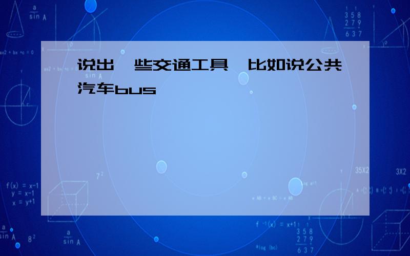 说出一些交通工具,比如说公共汽车bus