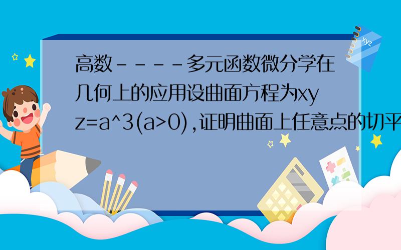 高数----多元函数微分学在几何上的应用设曲面方程为xyz=a^3(a>0),证明曲面上任意点的切平面与三个坐标围成的四面体的体积为常数