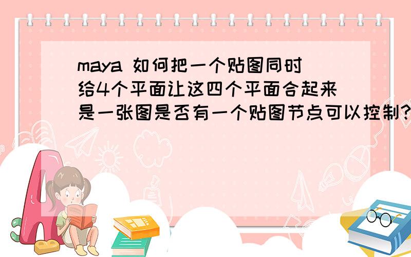 maya 如何把一个贴图同时给4个平面让这四个平面合起来是一张图是否有一个贴图节点可以控制?麻烦回答的详细点,