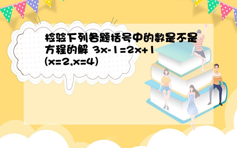 检验下列各题括号中的数是不是方程的解 3x-1=2x+1(x=2,x=4)