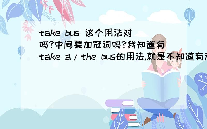 take bus 这个用法对吗?中间要加冠词吗?我知道有take a/the bus的用法,就是不知道有没有 take bus 的用法,急用,也就是说take bus 只限于口语中用落，书面上不能用？