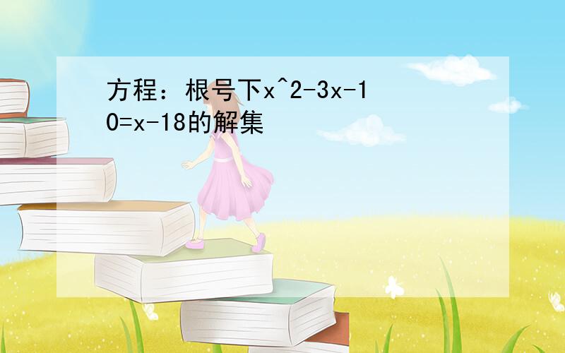 方程：根号下x^2-3x-10=x-18的解集