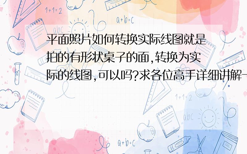 平面照片如何转换实际线图就是拍的有形状桌子的面,转换为实际的线图,可以吗?求各位高手详细讲解一下.跪谢