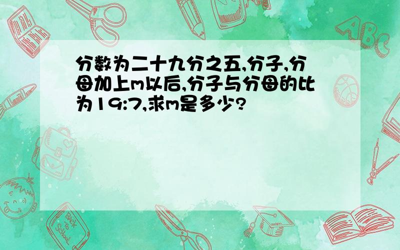 分数为二十九分之五,分子,分母加上m以后,分子与分母的比为19:7,求m是多少?