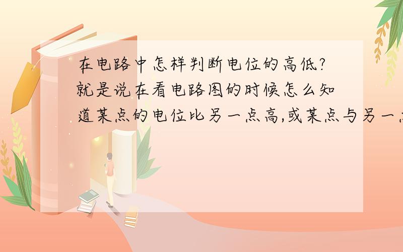 在电路中怎样判断电位的高低?就是说在看电路图的时候怎么知道某点的电位比另一点高,或某点与另一点是等电位呢?书上说沿着电场线的方向,电位越来越低,如果是,要怎么根据这个原理在电