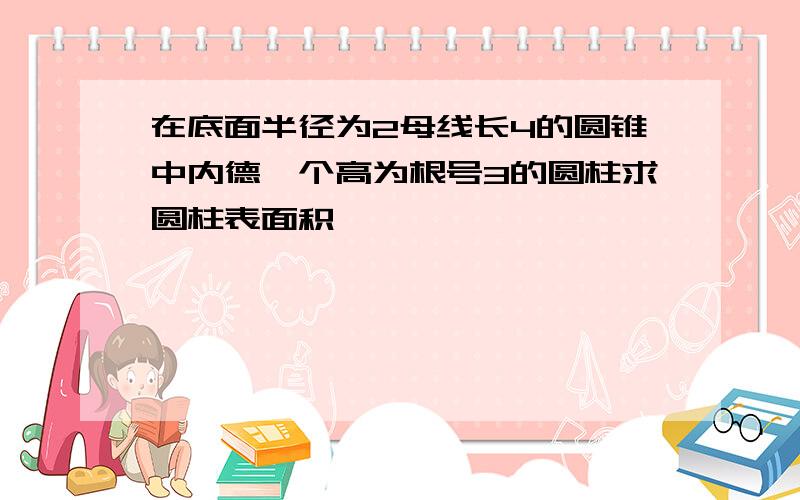 在底面半径为2母线长4的圆锥中内德一个高为根号3的圆柱求圆柱表面积