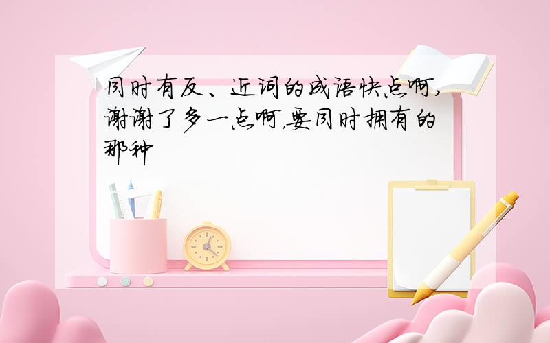 同时有反、近词的成语快点啊,谢谢了多一点啊，要同时拥有的那种