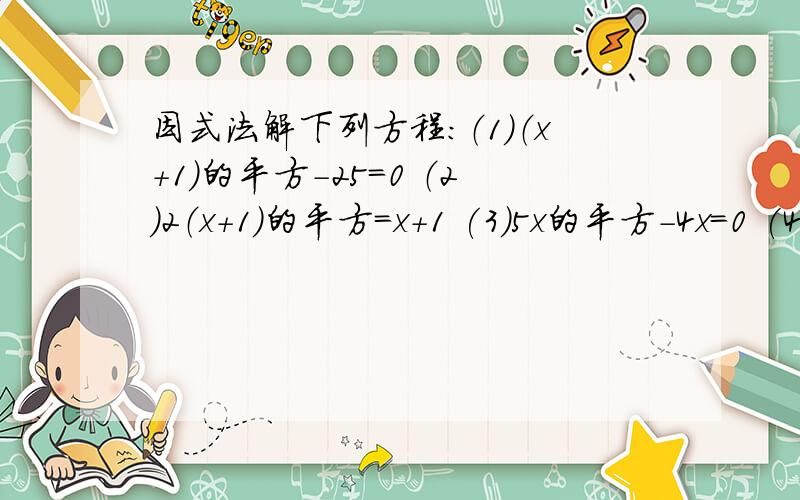 因式法解下列方程：（1）（x+1)的平方-25=0 （2）2（x+1)的平方=x+1 (3)5x的平方-4x=0 (4) (4x-1)(5x+7)=0