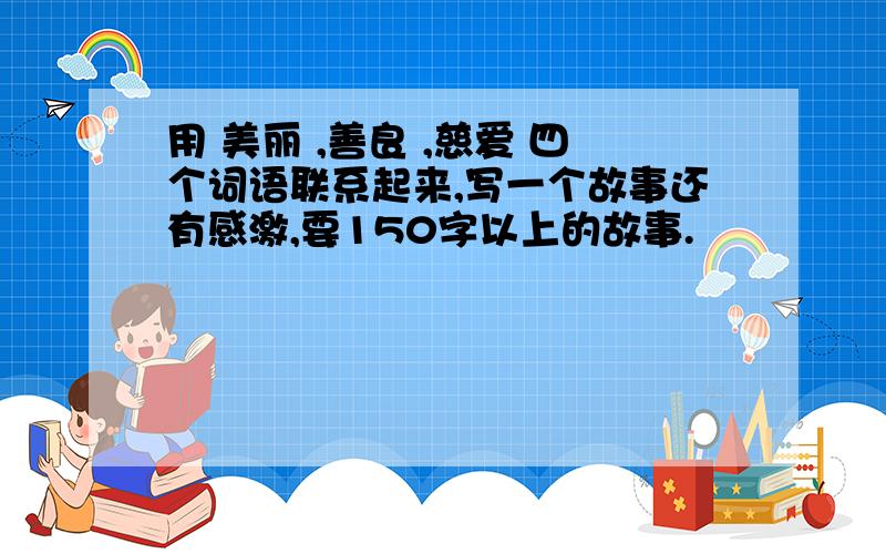 用 美丽 ,善良 ,慈爱 四个词语联系起来,写一个故事还有感激,要150字以上的故事.