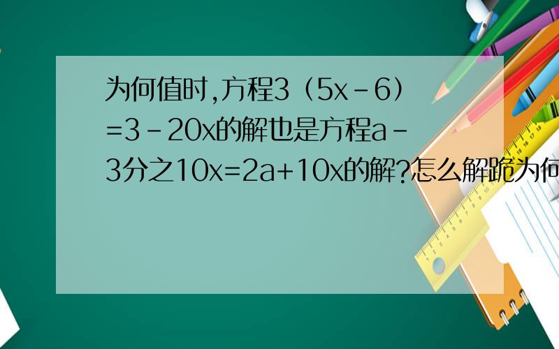 为何值时,方程3（5x-6）=3-20x的解也是方程a-3分之10x=2a+10x的解?怎么解跪为何值时,方程3（5x-6）=3-20x的解也是方程a-3分之10x=2a+10x的解?