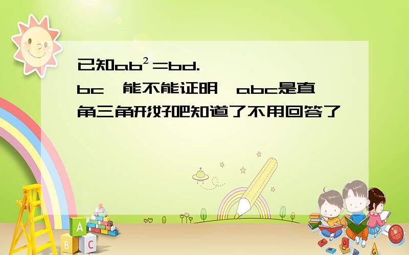 已知ab²=bd.bc,能不能证明△abc是直角三角形好吧知道了不用回答了