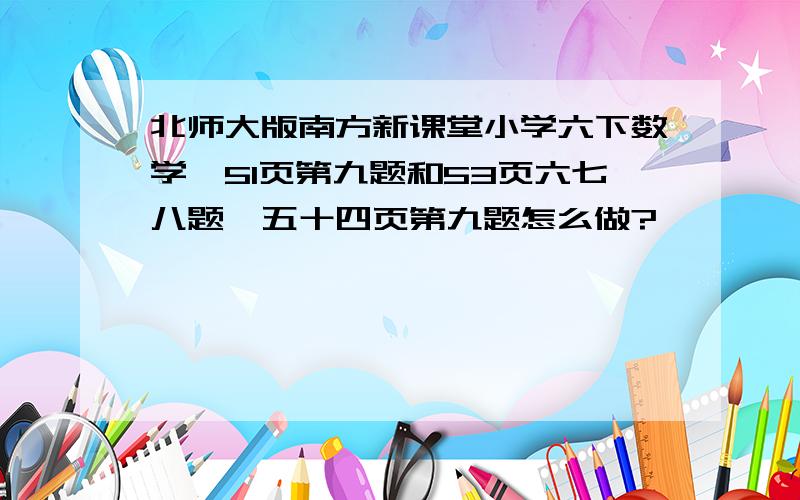 北师大版南方新课堂小学六下数学,51页第九题和53页六七八题,五十四页第九题怎么做?