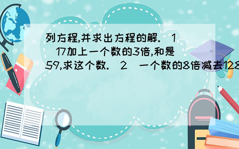 列方程,并求出方程的解.（1）17加上一个数的3倍,和是59,求这个数.（2）一个数的8倍减去128,差是56,求这个数.（3）900比一个数的6倍多120,求这个数.要详细列出方程