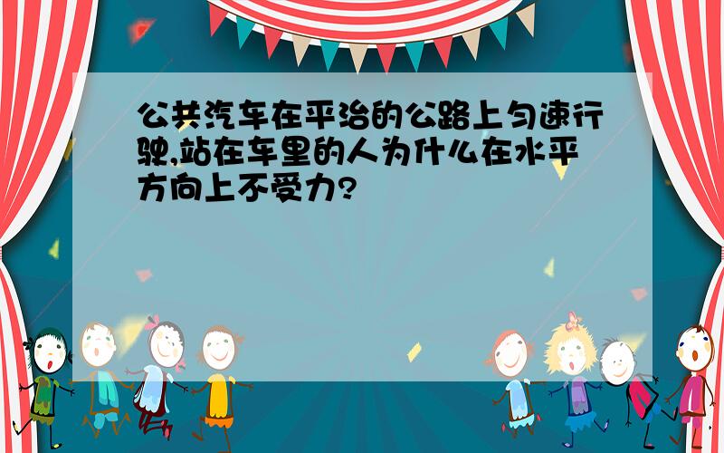 公共汽车在平治的公路上匀速行驶,站在车里的人为什么在水平方向上不受力?