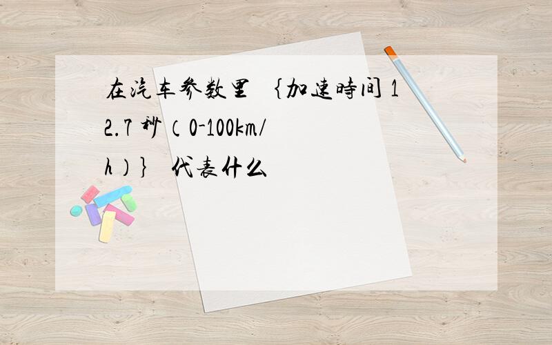 在汽车参数里 ｛加速时间 12.7 秒（0-100km/h）｝ 代表什么