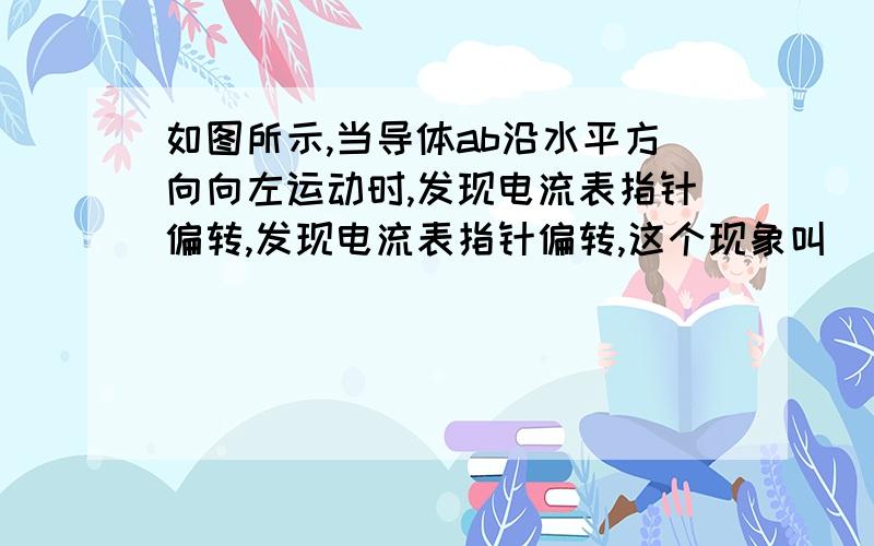 如图所示,当导体ab沿水平方向向左运动时,发现电流表指针偏转,发现电流表指针偏转,这个现象叫（ ）如图所示,当导体ab沿水平方向向左运动时,发现电流表指针偏转,发现电流表指针偏转,这个