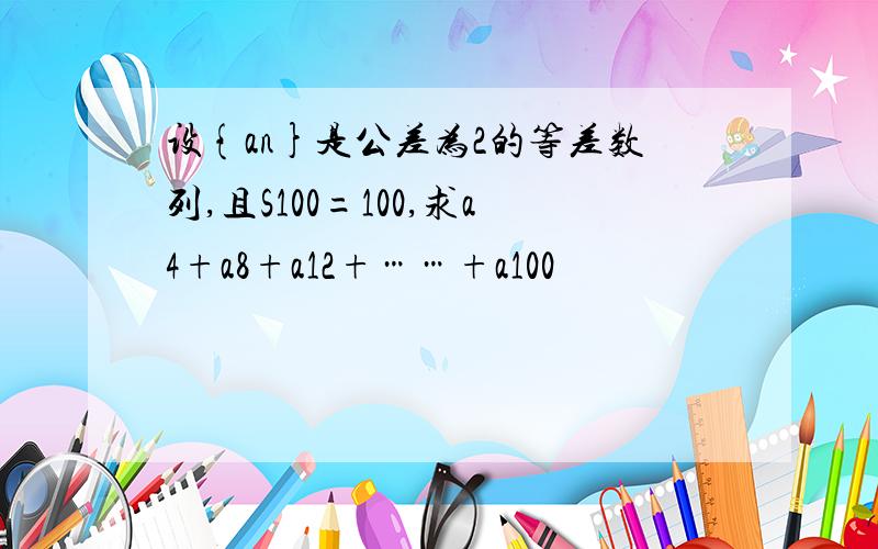 设{an}是公差为2的等差数列,且S100=100,求a4+a8+a12+……+a100