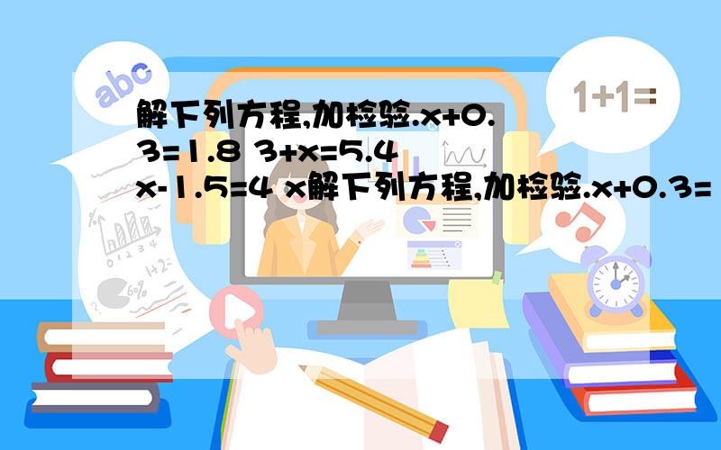 解下列方程,加检验.x+0.3=1.8 3+x=5.4 x-1.5=4 x解下列方程,加检验.x+0.3=1.8 3+x=5.4 x-1.5=4 x-6=7.6