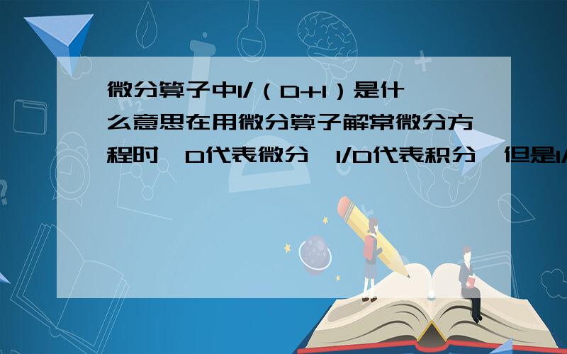 微分算子中1/（D+1）是什么意思在用微分算子解常微分方程时,D代表微分,1/D代表积分,但是1/(D+1)是什么意思呢?