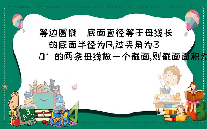 等边圆锥（底面直径等于母线长）的底面半径为R,过夹角为30°的两条母线做一个截面,则截面面积为（   ）谢谢