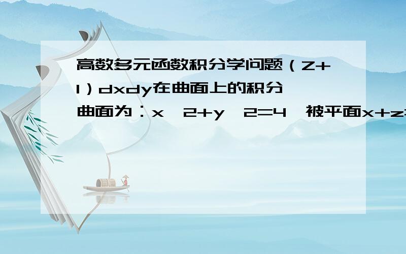 高数多元函数积分学问题（Z+1）dxdy在曲面上的积分,曲面为：x^2+y^2=4,被平面x+z=2与z=0所截部分的外侧,为什么那个积分就等于零了?没关于Z=1对称啊