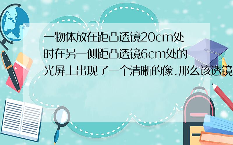 一物体放在距凸透镜20cm处时在另一侧距凸透镜6cm处的光屏上出现了一个清晰的像.那么该透镜的焦距可能是A.3CM B.5CM C.7CM D.9CM