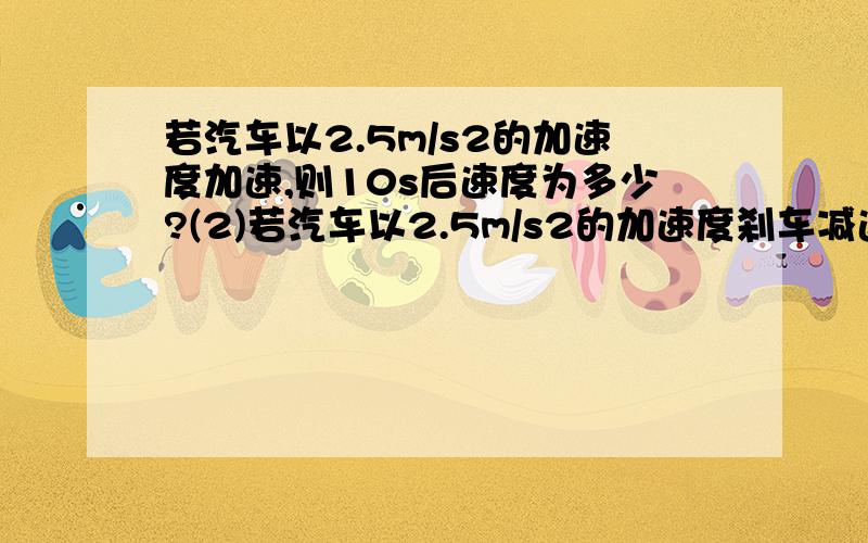 若汽车以2.5m/s2的加速度加速,则10s后速度为多少?(2)若汽车以2.5m/s2的加速度刹车减速，则10s后速度为多少？