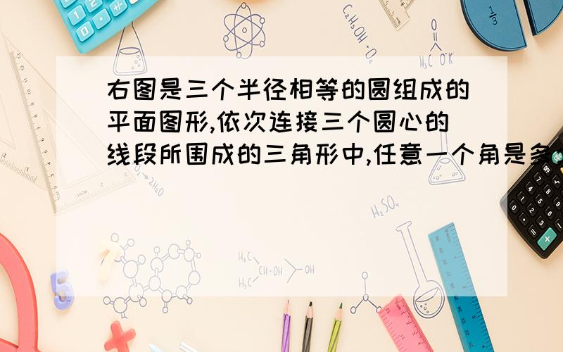 右图是三个半径相等的圆组成的平面图形,依次连接三个圆心的线段所围成的三角形中,任意一个角是多少度?