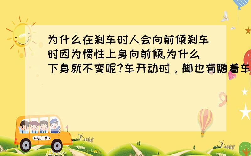 为什么在刹车时人会向前倾刹车时因为惯性上身向前倾,为什么下身就不变呢?车开动时，脚也有随着车运动，即使有摩擦力也会有惯性啊，惯性不是不受任何外力影响？我指的是站着的时候