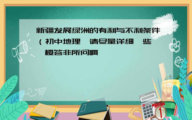 新疆发展绿洲的有利与不利条件（初中地理,请尽量详细一些…一楼答非所问啊……