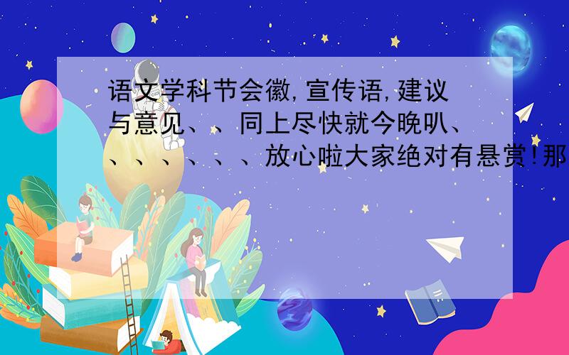 语文学科节会徽,宣传语,建议与意见、、同上尽快就今晚叭、、、、、、、放心啦大家绝对有悬赏!那神马、、只要回答出一两项就OK,但是会徽必须要有!我是交大附中的……但是,闭幕词貌似