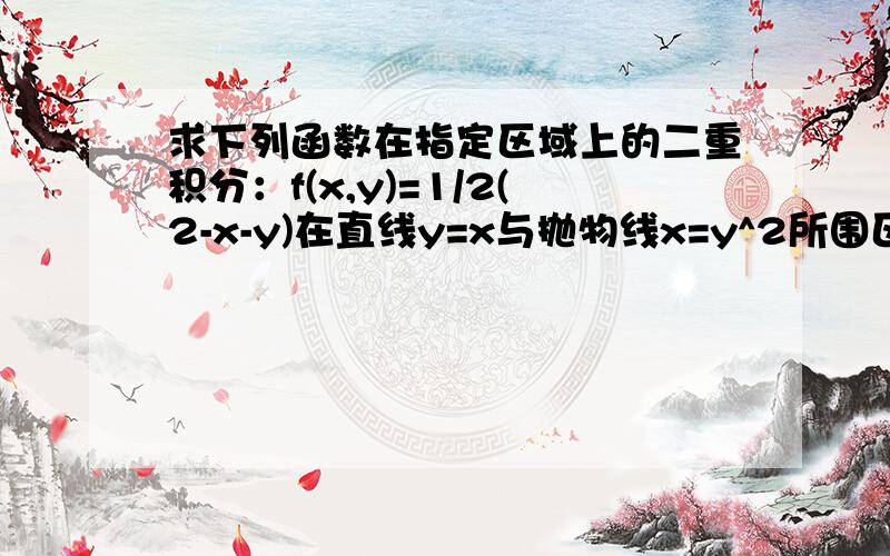 求下列函数在指定区域上的二重积分：f(x,y)=1/2(2-x-y)在直线y=x与抛物线x=y^2所围区域