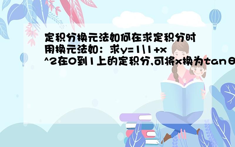 定积分换元法如何在求定积分时用换元法如：求y=1\1+x^2在0到1上的定积分,可将x换为tanθ,y=(cosθ)^2可得∫0～1 (cosθ)^2dx