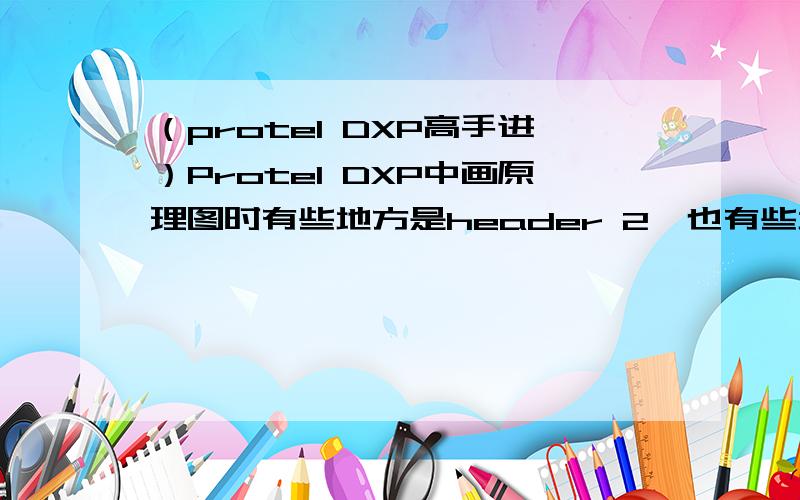 （protel DXP高手进）Protel DXP中画原理图时有些地方是header 2,也有些地方是con 21）Protel DXP中画原理图时有些地方是header 2,也有些地方是con 2,好像作用是外面接引线用的,请麻烦详细告诉我这两者