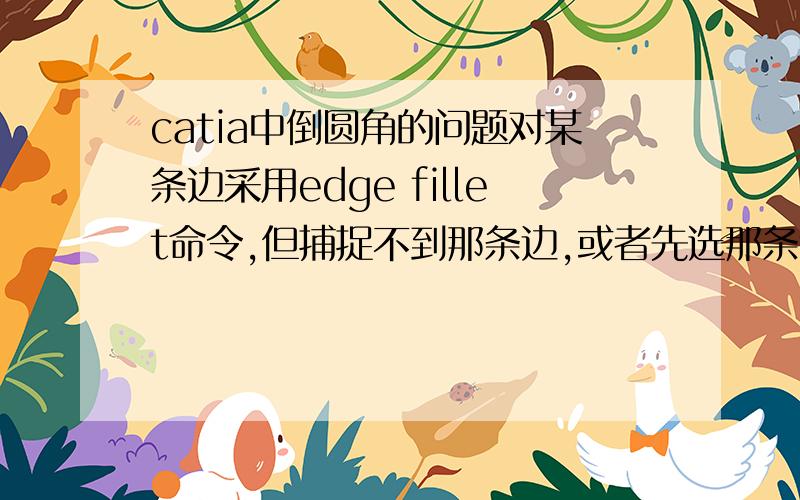 catia中倒圆角的问题对某条边采用edge fillet命令,但捕捉不到那条边,或者先选那条边,再点edge fillet后出现这样的提示：the face has no sharp edge.请问是什么原因?