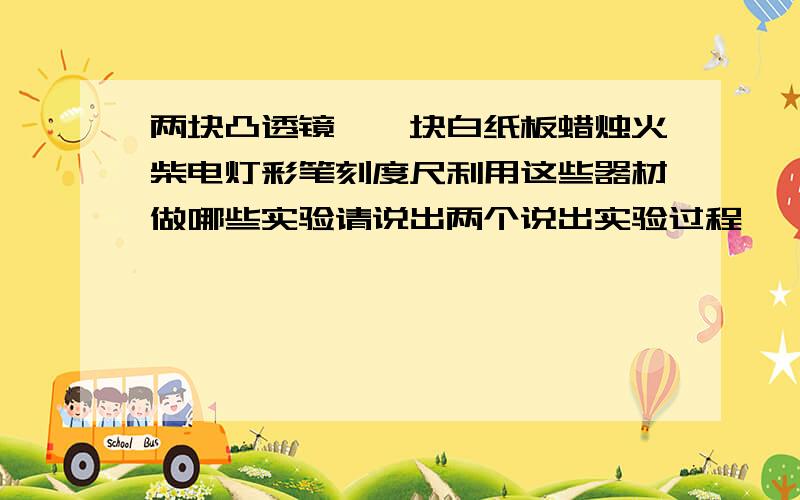 两块凸透镜,一块白纸板蜡烛火柴电灯彩笔刻度尺利用这些器材做哪些实验请说出两个说出实验过程