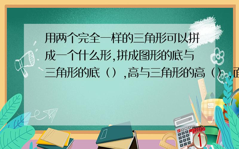 用两个完全一样的三角形可以拼成一个什么形,拼成图形的底与三角形的底（）,高与三角形的高（）,面积是三角形面积（）,所以三角形的面积是（）,可用字母表示为（）.