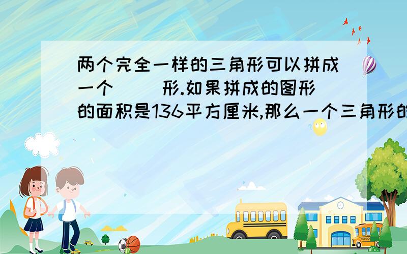 两个完全一样的三角形可以拼成一个( )形.如果拼成的图形的面积是136平方厘米,那么一个三角形的面积是（ ）平方厘米；如果每个三角形的面积是15平方分米,那么拼成的图形面积是（ ）平方