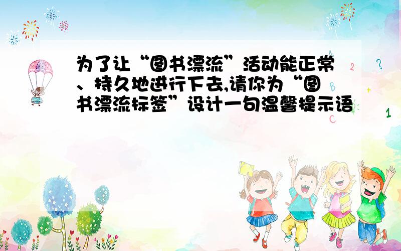 为了让“图书漂流”活动能正常、持久地进行下去,请你为“图书漂流标签”设计一句温馨提示语