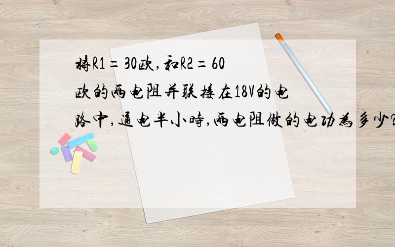 将R1=30欧,和R2=60欧的两电阻并联接在18V的电路中,通电半小时,两电阻做的电功为多少?整个电路所做的电功是多少?