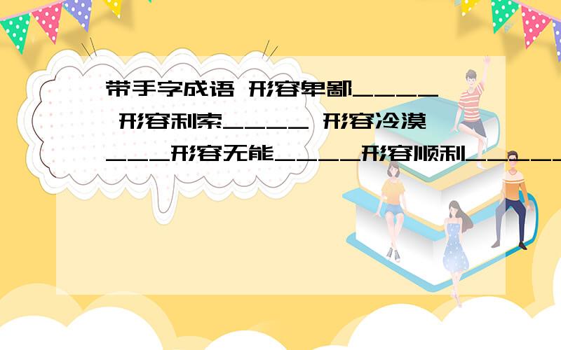 带手字成语 形容卑鄙____ 形容利索____ 形容冷漠___形容无能____形容顺利_____形容专横_____