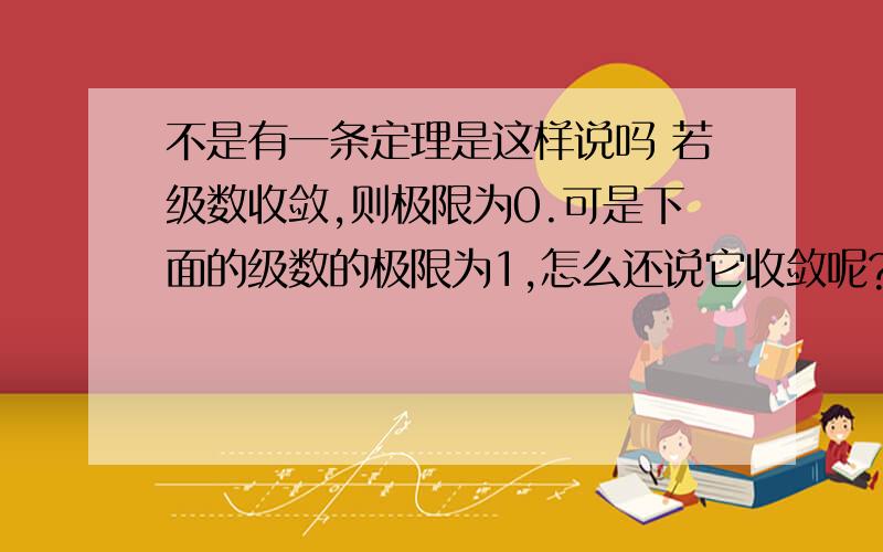 不是有一条定理是这样说吗 若级数收敛,则极限为0.可是下面的级数的极限为1,怎么还说它收敛呢?