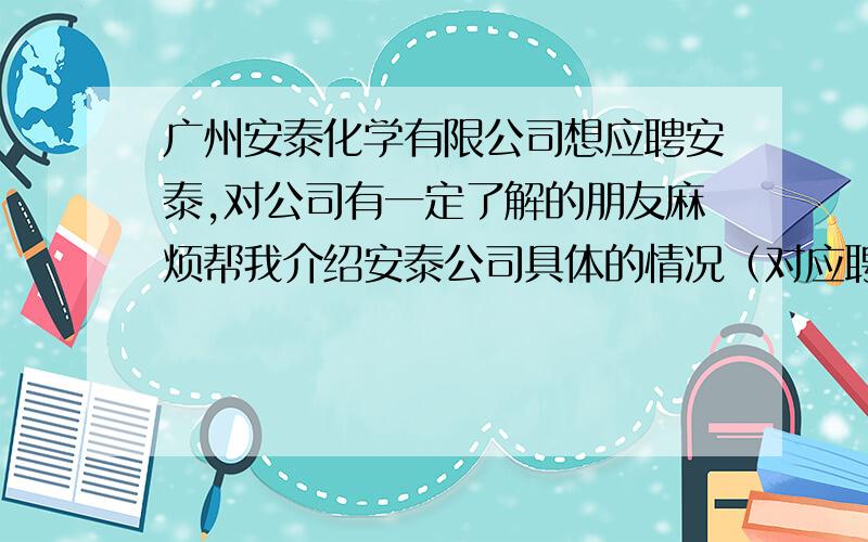 广州安泰化学有限公司想应聘安泰,对公司有一定了解的朋友麻烦帮我介绍安泰公司具体的情况（对应聘有帮助的）如果是安泰员工,可不可以加好友聊下 我的Q 240128066请诚意回答 不要复制的