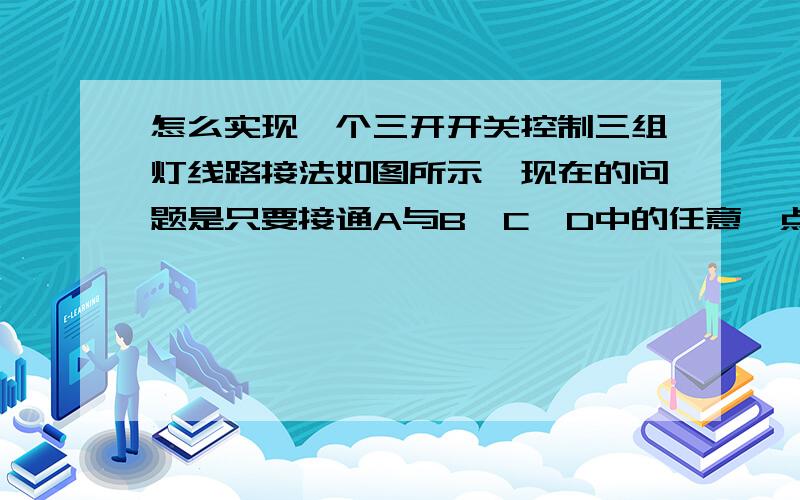 怎么实现一个三开开关控制三组灯线路接法如图所示,现在的问题是只要接通A与B、C、D中的任意一点,比如接通A与B后,所有灯全亮,这时在接通A与C或A与D什么反映都没有,提问1、是什么原因出现