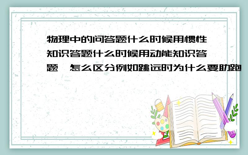 物理中的问答题什么时候用惯性知识答题什么时候用动能知识答题,怎么区分例如跳远时为什么要助跑一段跳得远