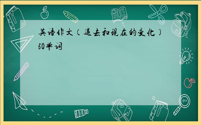 英语作文（过去和现在的变化）50单词