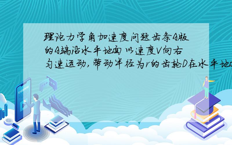 理论力学角加速度问题齿条A版的A端沿水平地面以速度V向右匀速运动,带动半径为r的齿轮D在水平地面上做纯滚动.试求当fai等于60°时齿轮D与齿条AB的角加速度.说说我的思路：齿轮D的角加速度