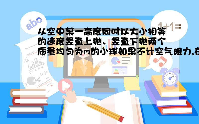 从空中某一高度同时以大小相等的速度竖直上抛、竖直下抛两个质量均匀为m的小球如果不计空气阻力,在从抛出到小球落至地面的过程中,两球的速度变化量怎样变化?麻烦详细帮我分析每个阶