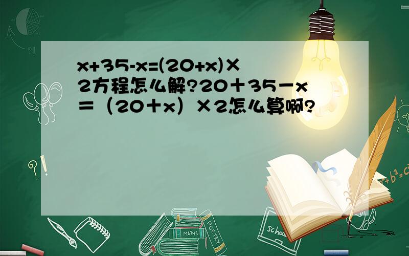 x+35-x=(20+x)×2方程怎么解?20＋35－x＝（20＋x）×2怎么算啊?